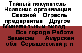 Тайный покупатель › Название организации ­ Связной › Отрасль предприятия ­ Другое › Минимальный оклад ­ 15 000 - Все города Работа » Вакансии   . Амурская обл.,Серышевский р-н